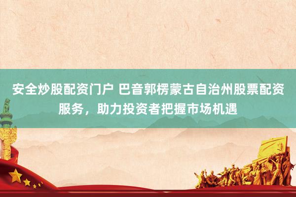 安全炒股配资门户 巴音郭楞蒙古自治州股票配资服务，助力投资者把握市场机遇