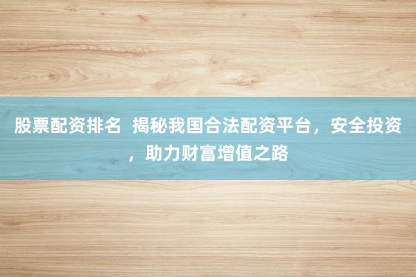 股票配资排名  揭秘我国合法配资平台，安全投资，助力财富增值之路