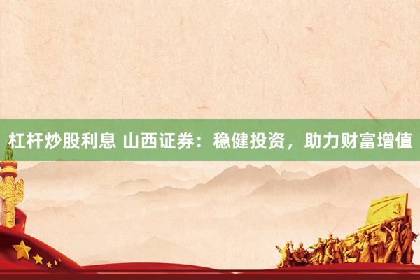 杠杆炒股利息 山西证券：稳健投资，助力财富增值