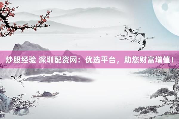 炒股经验 深圳配资网：优选平台，助您财富增值！