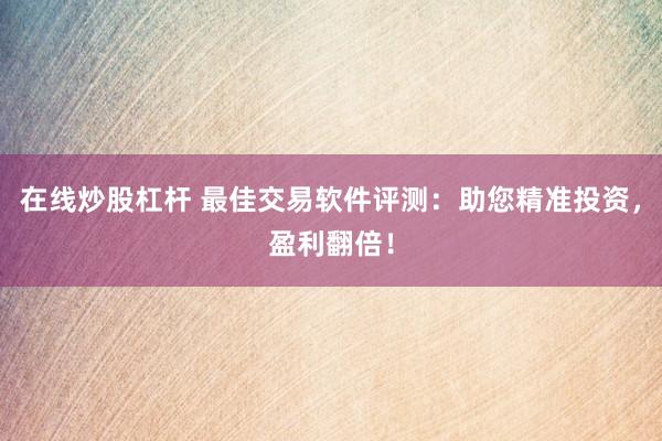 在线炒股杠杆 最佳交易软件评测：助您精准投资，盈利翻倍！