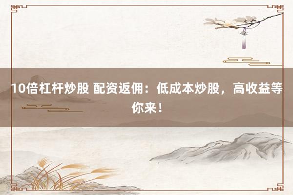 10倍杠杆炒股 配资返佣：低成本炒股，高收益等你来！