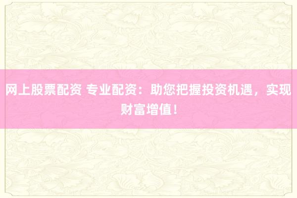 网上股票配资 专业配资：助您把握投资机遇，实现财富增值！