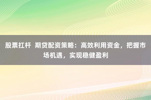 股票扛杆  期贷配资策略：高效利用资金，把握市场机遇，实现稳健盈利