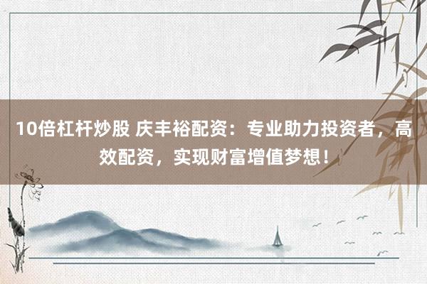 10倍杠杆炒股 庆丰裕配资：专业助力投资者，高效配资，实现财富增值梦想！