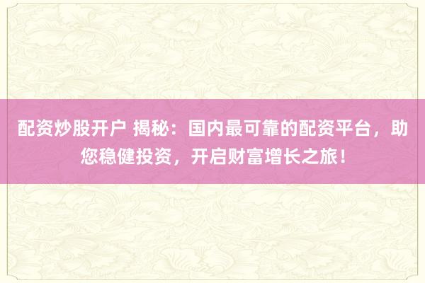 配资炒股开户 揭秘：国内最可靠的配资平台，助您稳健投资，开启财富增长之旅！