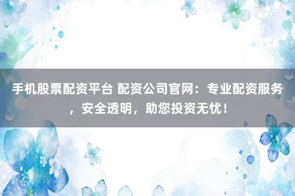 手机股票配资平台 配资公司官网：专业配资服务，安全透明，助您投资无忧！