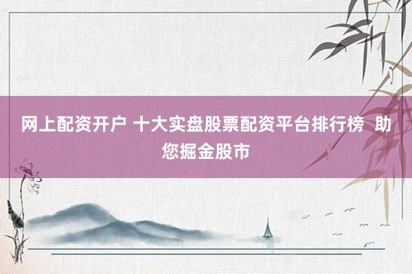网上配资开户 十大实盘股票配资平台排行榜  助您掘金股市