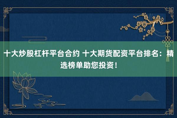 十大炒股杠杆平台合约 十大期货配资平台排名：精选榜单助您投资！