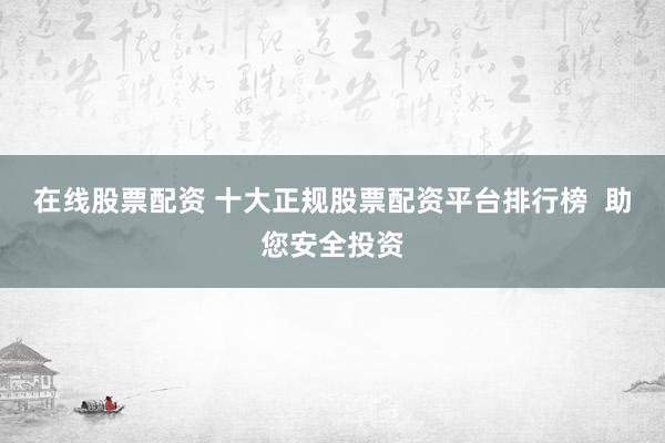 在线股票配资 十大正规股票配资平台排行榜  助您安全投资