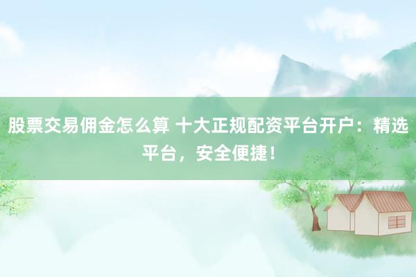 股票交易佣金怎么算 十大正规配资平台开户：精选平台，安全便捷！