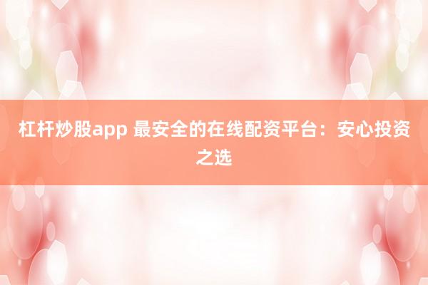 杠杆炒股app 最安全的在线配资平台：安心投资之选
