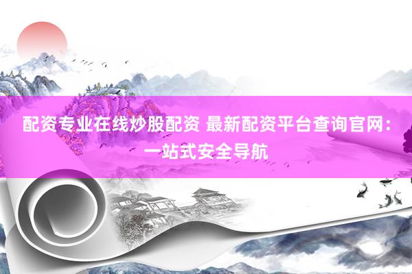 配资专业在线炒股配资 最新配资平台查询官网：一站式安全导航