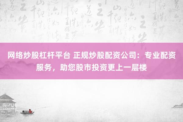 网络炒股杠杆平台 正规炒股配资公司：专业配资服务，助您股市投资更上一层楼