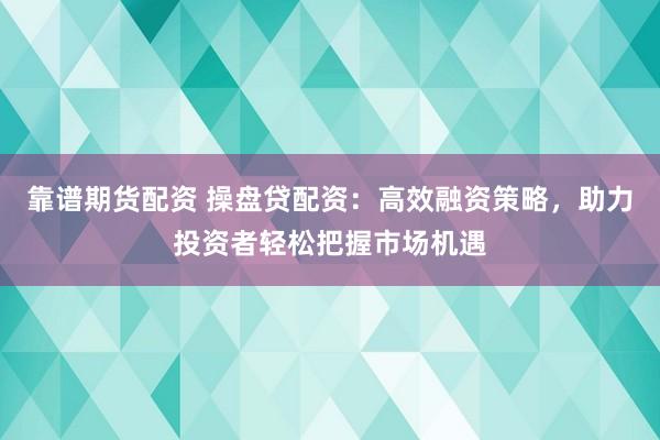 靠谱期货配资 操盘贷配资：高效融资策略，助力投资者轻松把握市场机遇