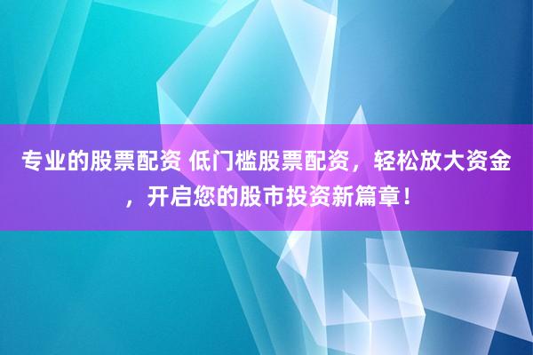 专业的股票配资 低门槛股票配资，轻松放大资金，开启您的股市投资新篇章！