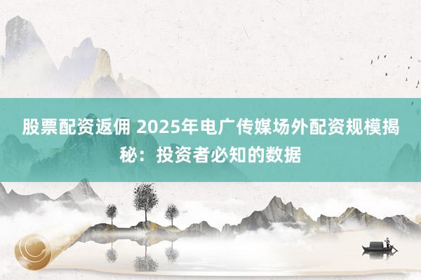 股票配资返佣 2025年电广传媒场外配资规模揭秘：投资者必知的数据