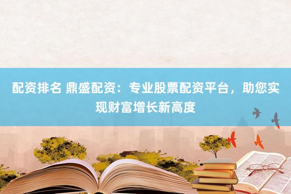 配资排名 鼎盛配资：专业股票配资平台，助您实现财富增长新高度