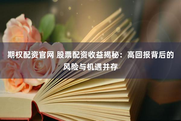 期权配资官网 股票配资收益揭秘：高回报背后的风险与机遇并存