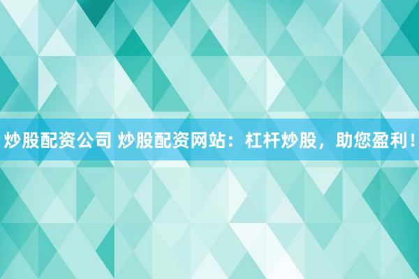 炒股配资公司 炒股配资网站：杠杆炒股，助您盈利！