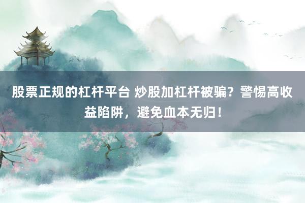 股票正规的杠杆平台 炒股加杠杆被骗？警惕高收益陷阱，避免血本无归！