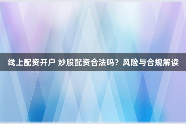 线上配资开户 炒股配资合法吗？风险与合规解读