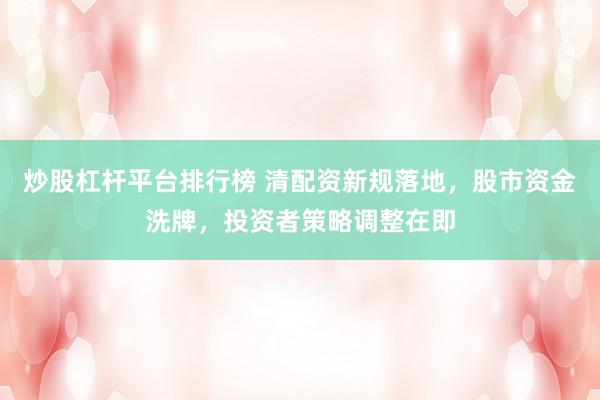 炒股杠杆平台排行榜 清配资新规落地，股市资金洗牌，投资者策略调整在即