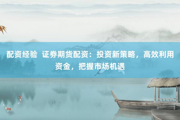 配资经验  证劵期货配资：投资新策略，高效利用资金，把握市场机遇