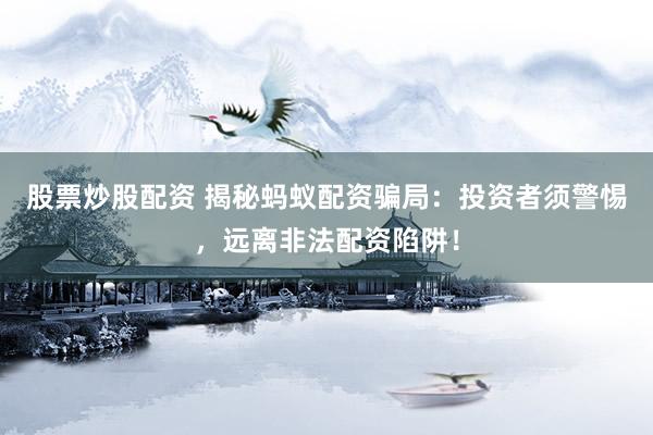股票炒股配资 揭秘蚂蚁配资骗局：投资者须警惕，远离非法配资陷阱！