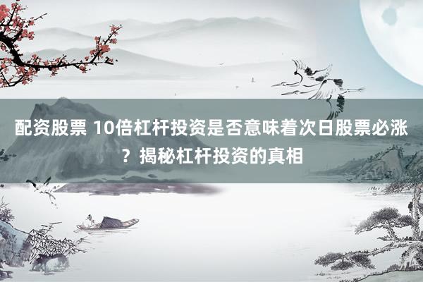 配资股票 10倍杠杆投资是否意味着次日股票必涨？揭秘杠杆投资的真相