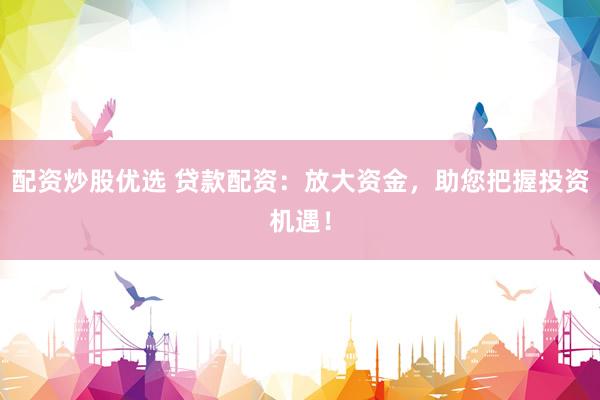 配资炒股优选 贷款配资：放大资金，助您把握投资机遇！