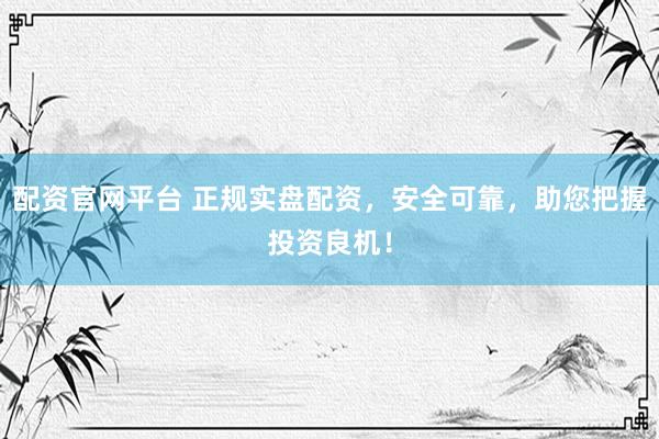 配资官网平台 正规实盘配资,安全可靠,助您把握投资良机!
