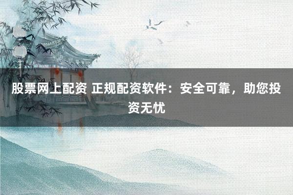 股票网上配资 正规配资软件:安全可靠,助您投资无忧