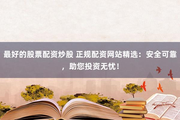 最好的股票配资炒股 正规配资网站精选:安全可靠,助您投资无忧!