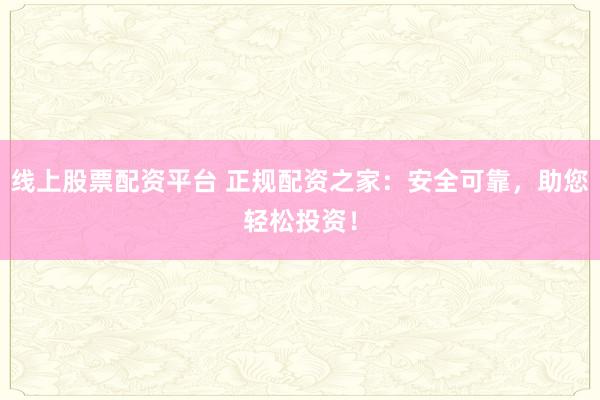 线上股票配资平台 正规配资之家:安全可靠,助您轻松投资!