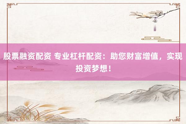 股票融资配资 专业杠杆配资:助您财富增值,实现投资梦想!