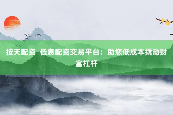按天配资  低息配资交易平台:助您低成本撬动财富杠杆