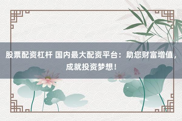 股票配资杠杆 国内最大配资平台:助您财富增值,成就投资梦想!