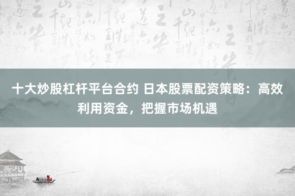 十大炒股杠杆平台合约 日本股票配资策略:高效利用资金,把握市场机遇