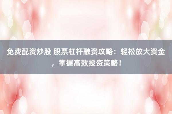 免费配资炒股 股票杠杆融资攻略：轻松放大资金，掌握高效投资策略！