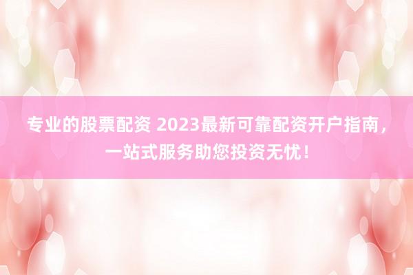 专业的股票配资 2023最新可靠配资开户指南，一站式服务助您投资无忧！