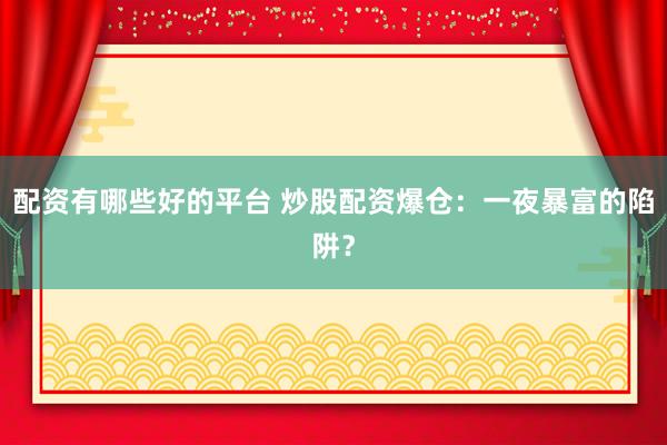 配资有哪些好的平台 炒股配资爆仓:一夜暴富的陷阱?