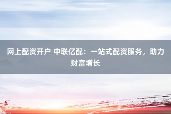 网上配资开户 中联亿配：一站式配资服务，助力财富增长