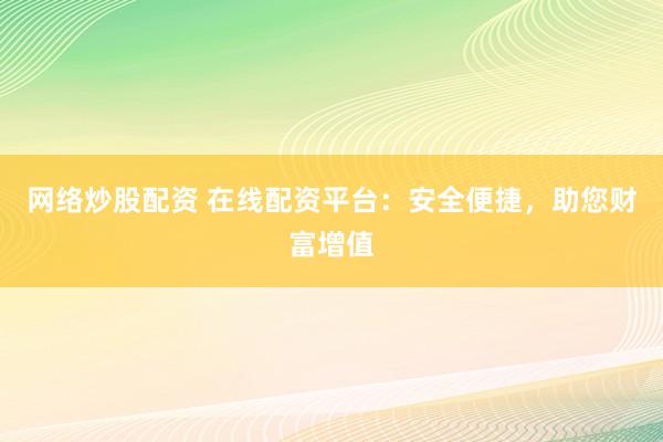 网络炒股配资 在线配资平台：安全便捷，助您财富增值