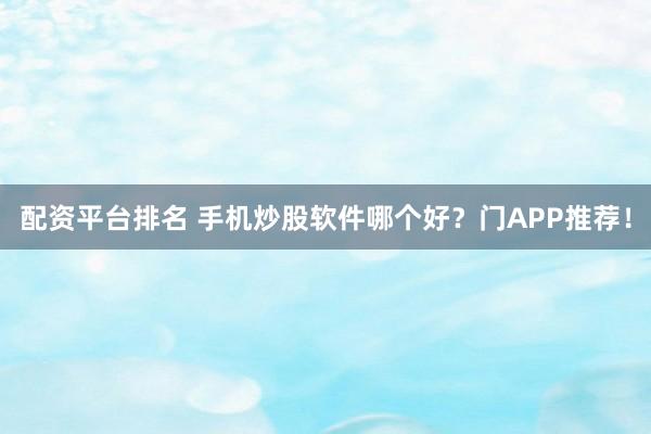 配资平台排名 手机炒股软件哪个好？门APP推荐！