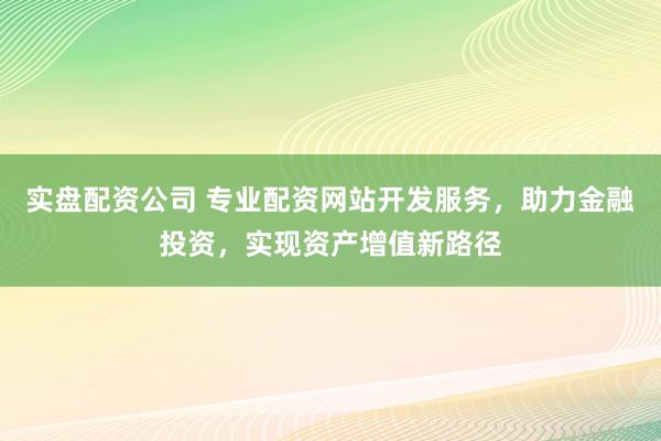 实盘配资公司 专业配资网站开发服务，助力金融投资，实现资产增值新路径