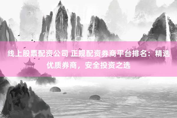 线上股票配资公司 正规配资券商平台排名：精选优质券商，安全投资之选
