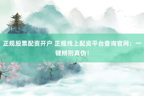 正规股票配资开户 正规线上配资平台查询官网：一键辨别真伪！