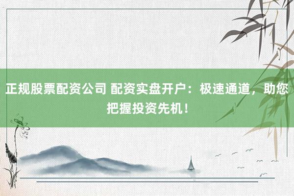 正规股票配资公司 配资实盘开户：极速通道，助您把握投资先机！