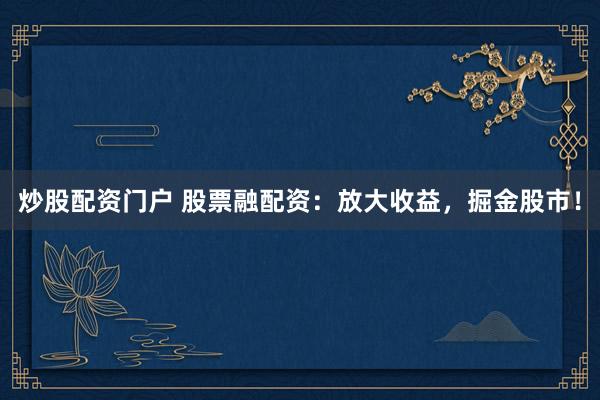 炒股配资门户 股票融配资：放大收益，掘金股市！